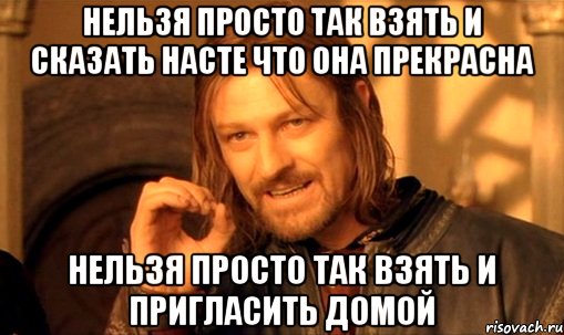 Нельзя просто так взять и сказать насте что она прекрасна Нельзя просто так взять и пригласить домой, Мем Нельзя просто так взять и (Боромир мем)