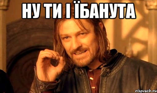 Ну ти і їбанута , Мем Нельзя просто так взять и (Боромир мем)