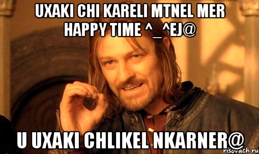 Uxaki chi kareli mtnel mer Happy Time ^_^ej@ u uxaki chlikel nkarner@, Мем Нельзя просто так взять и (Боромир мем)