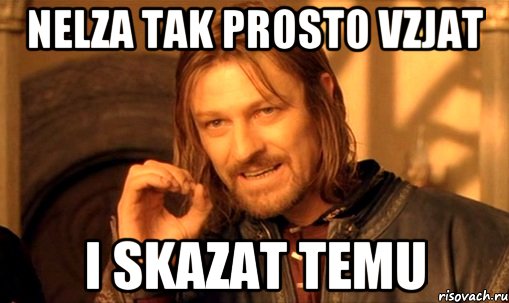 nelza tak prosto vzjat i skazat temu, Мем Нельзя просто так взять и (Боромир мем)