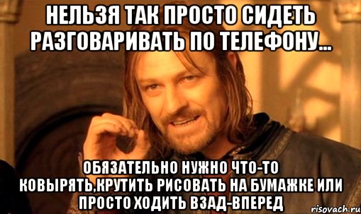 нельзя так просто сидеть разговаривать по телефону... обязательно нужно что-то ковырять,крутить рисовать на бумажке или просто ходить взад-вперед, Мем Нельзя просто так взять и (Боромир мем)