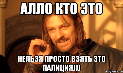 алло кто это нельзя просто взять это палиция))), Мем Нельзя просто так взять и (Боромир мем)