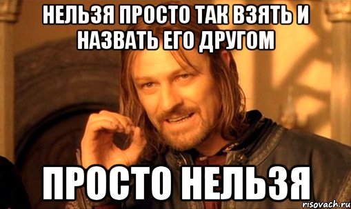 нельзя просто так взять и назвать его другом просто нельзя, Мем Нельзя просто так взять и (Боромир мем)