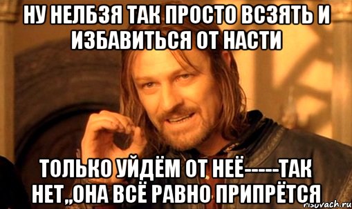 ну нелбзя так просто всзять и избавиться от Насти только уйдём от неё-----так НЕТ,,она всё равно припрётся, Мем Нельзя просто так взять и (Боромир мем)