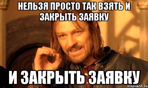 Нельзя просто так взять и закрыть заявку и закрыть заявку, Мем Нельзя просто так взять и (Боромир мем)