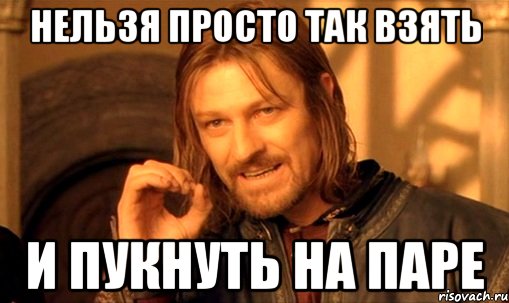 НЕЛЬЗЯ ПРОСТО ТАК ВЗЯТЬ И ПУКНУТЬ НА ПАРЕ, Мем Нельзя просто так взять и (Боромир мем)