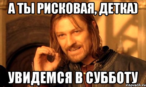 А ты рисковая, детка) Увидемся в субботу, Мем Нельзя просто так взять и (Боромир мем)