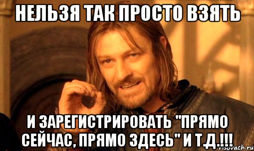 нельзя так просто взять и зарегистрировать "прямо сейчас, прямо здесь" и т.д.!!!, Мем Нельзя просто так взять и (Боромир мем)