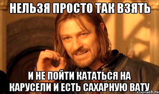 Нельзя просто так взять и не пойти кататься на карусели и есть сахарную вату, Мем Нельзя просто так взять и (Боромир мем)