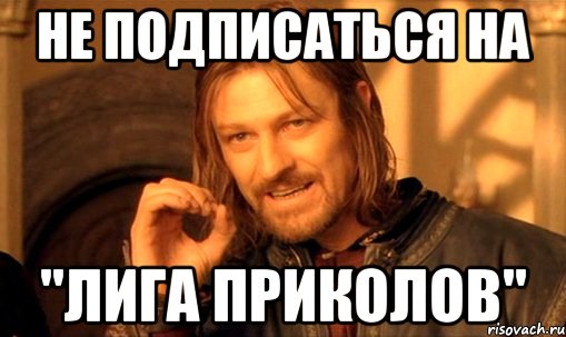 не подписаться на "Лига Приколов", Мем Нельзя просто так взять и (Боромир мем)