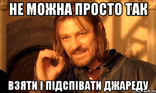 Не можна просто так взяти і підспівати Джареду, Мем Нельзя просто так взять и (Боромир мем)