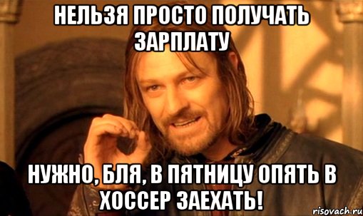 Нельзя просто получать зарплату Нужно, бля, в пятницу опять в Хоссер заехать!, Мем Нельзя просто так взять и (Боромир мем)