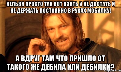 Нельзя просто так вот взять и не достать и не держать постоянно в руках мобилку! А вдруг там что пришло от такого же дебила или дебилки?, Мем Нельзя просто так взять и (Боромир мем)