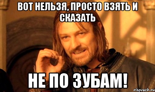 Вот нельзя, просто взять и сказать Не по зубам!, Мем Нельзя просто так взять и (Боромир мем)