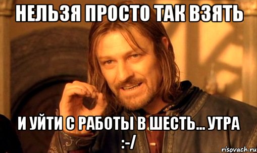 нельзя просто так взять и уйти с работы в шесть... утра :-/, Мем Нельзя просто так взять и (Боромир мем)