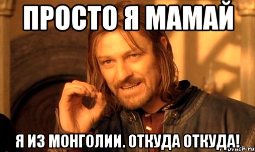 Просто я мамай Я из монголии. Откуда откуда!, Мем Нельзя просто так взять и (Боромир мем)