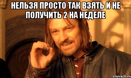 нельзя просто так взять и не получить 2 на неделе , Мем Нельзя просто так взять и (Боромир мем)