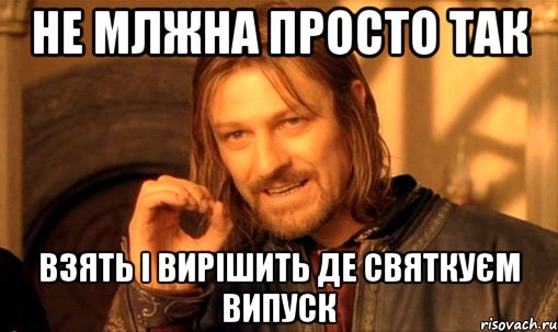 не млжна просто так взять і вирішить де святкуєм випуск, Мем Нельзя просто так взять и (Боромир мем)