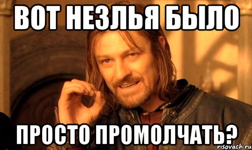 Вот незлья было просто промолчать?, Мем Нельзя просто так взять и (Боромир мем)