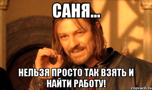 Саня... Нельзя просто так взять и найти работу!, Мем Нельзя просто так взять и (Боромир мем)