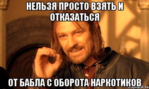 Нельзя просто взять и отказаться От бабла с оборота наркотиков, Мем Нельзя просто так взять и (Боромир мем)