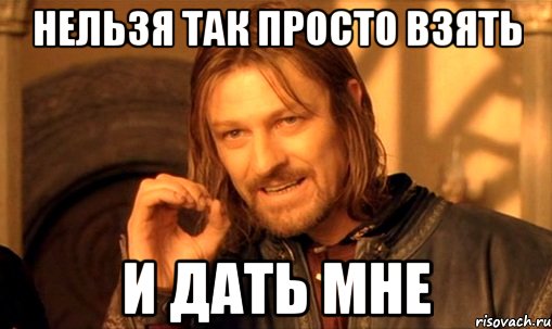 Нельзя так просто взять И ДАТЬ МНЕ, Мем Нельзя просто так взять и (Боромир мем)