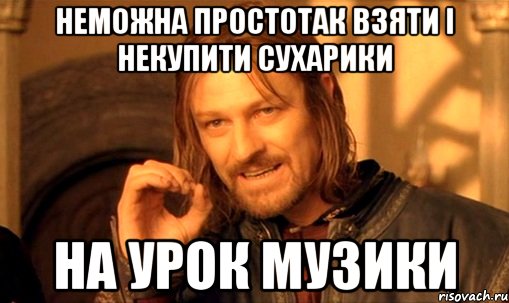 НЕМОЖНА ПРОСТОТАК ВЗЯТИ І НЕКУПИТИ СУХАРИКИ НА УРОК МУЗИКИ, Мем Нельзя просто так взять и (Боромир мем)