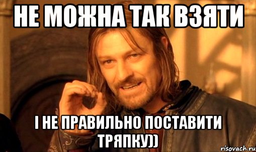 не можна так взяти і не правильно поставити тряпку)), Мем Нельзя просто так взять и (Боромир мем)