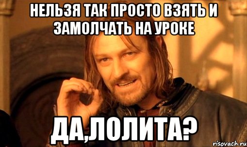 Нельзя так просто взять и замолчать на уроке Да,Лолита?, Мем Нельзя просто так взять и (Боромир мем)