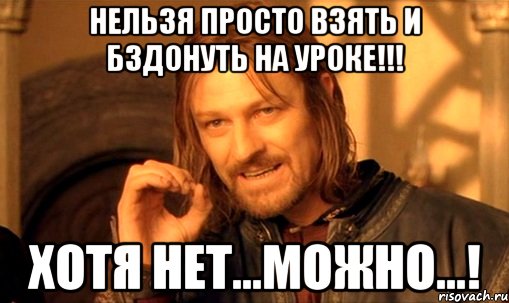 НЕЛЬЗЯ ПРОСТО ВЗЯТЬ И БЗДОНУТЬ НА УРОКЕ!!! Хотя нет...можно...!, Мем Нельзя просто так взять и (Боромир мем)