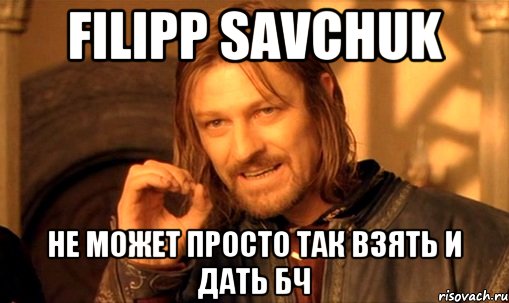 Filipp Savchuk не может просто так взять и дать БЧ, Мем Нельзя просто так взять и (Боромир мем)