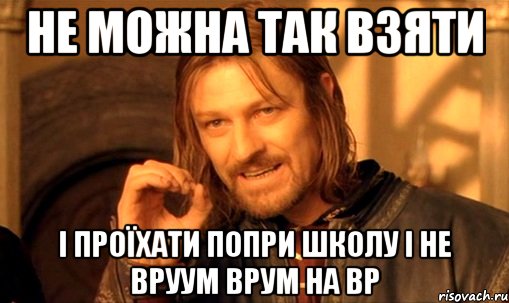 Не можна так взяти І проїхати попри школу і не вруум врум на ВР, Мем Нельзя просто так взять и (Боромир мем)