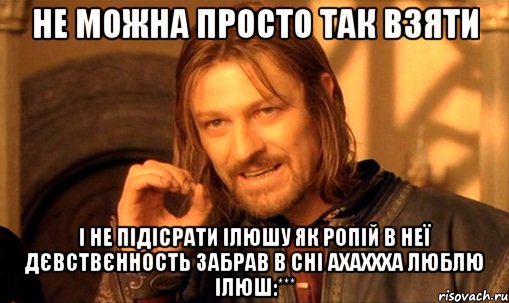 не можна просто так взяти і не підісрати ілюшу як ропій в неї дєвствєнность забрав в сні ахаххха Люблю ілюш:***, Мем Нельзя просто так взять и (Боромир мем)