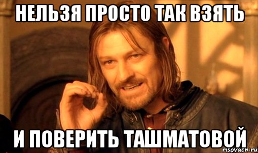 НЕЛЬЗЯ ПРОСТО ТАК ВЗЯТЬ И ПОВЕРИТЬ ТАШМАТОВОЙ, Мем Нельзя просто так взять и (Боромир мем)