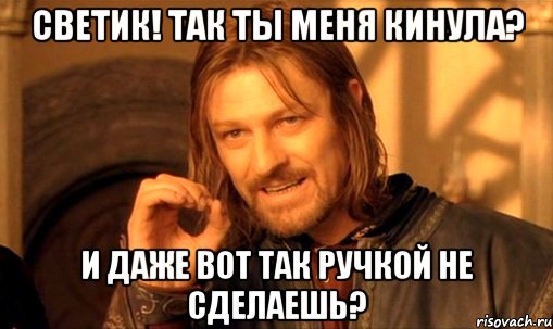 Светик! Так ты меня кинула? И даже вот так ручкой не сделаешь?, Мем Нельзя просто так взять и (Боромир мем)