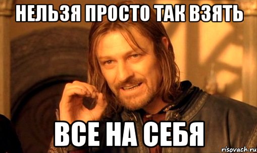 Нельзя просто так взять Все на себя, Мем Нельзя просто так взять и (Боромир мем)