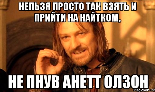 нельзя просто так взять и прийти на найтком, не пнув анетт олзон, Мем Нельзя просто так взять и (Боромир мем)