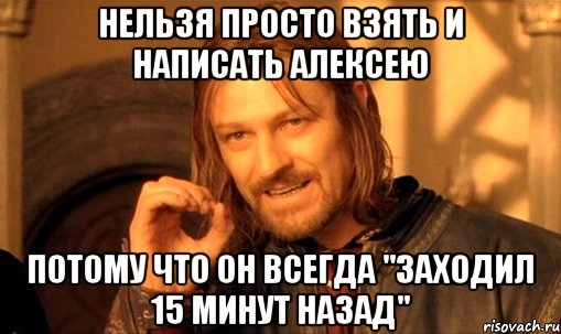 нельзя просто взять и написать Алексею потому что он всегда "заходил 15 минут назад", Мем Нельзя просто так взять и (Боромир мем)