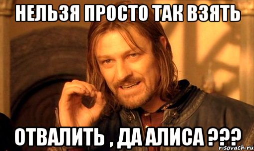 нельзя просто так взять отвалить , да Алиса ???, Мем Нельзя просто так взять и (Боромир мем)