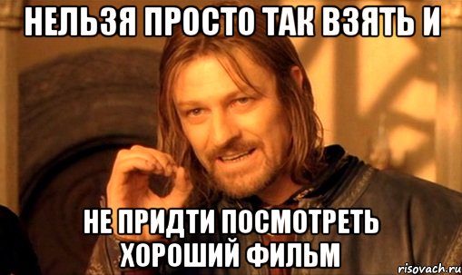 нельзя просто так взять и не придти посмотреть хороший фильм, Мем Нельзя просто так взять и (Боромир мем)