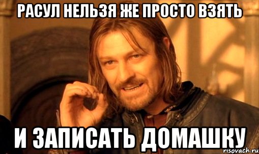 РАСУЛ НЕЛЬЗЯ ЖЕ ПРОСТО ВЗЯТЬ И ЗАПИСАТЬ ДОМАШКУ, Мем Нельзя просто так взять и (Боромир мем)