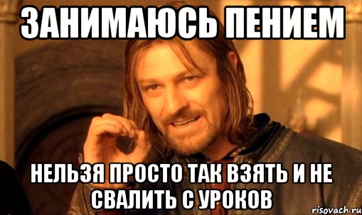 Занимаюсь пением Нельзя просто так взять и не свалить с уроков, Мем Нельзя просто так взять и (Боромир мем)