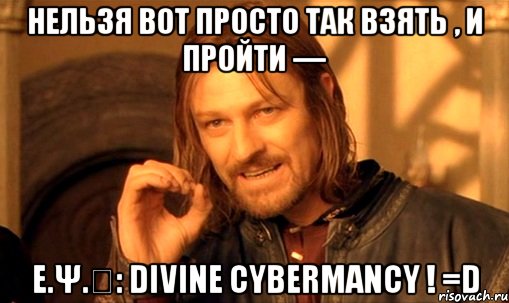 Нельзя вот просто так взять , и пройти — E.Ψ.Ǝ: Divine Cybermancy ! =D, Мем Нельзя просто так взять и (Боромир мем)