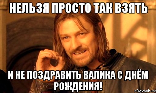 Нельзя просто так взять и не поздравить Валика с Днём Рождения!, Мем Нельзя просто так взять и (Боромир мем)