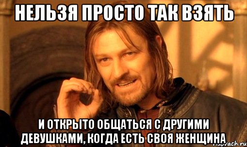 Нельзя просто так взять И открыто общаться с другими девушками, когда есть своя женщина, Мем Нельзя просто так взять и (Боромир мем)