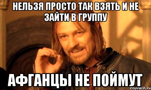 Нельзя просто так взять и не зайти в группу Афганцы не поймут, Мем Нельзя просто так взять и (Боромир мем)