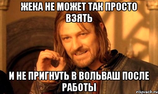ЖЕКА НЕ МОЖЕТ ТАК ПРОСТО ВЗЯТЬ И НЕ ПРИГНУТЬ В ВОЛЬВАШ ПОСЛЕ РАБОТЫ, Мем Нельзя просто так взять и (Боромир мем)