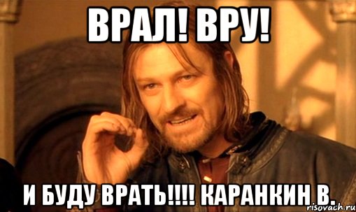 врал! вру! и буду врать!!!! Каранкин В., Мем Нельзя просто так взять и (Боромир мем)