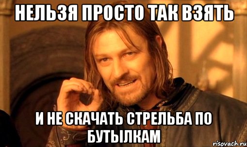 Нельзя просто так взять и не скачать СТРЕЛЬБА ПО БУТЫЛКАМ, Мем Нельзя просто так взять и (Боромир мем)