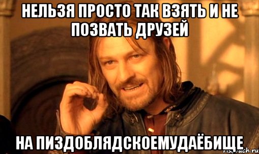 НЕЛЬЗЯ ПРОСТО ТАК ВЗЯТЬ И НЕ ПОЗВАТЬ ДРУЗЕЙ НА ПИЗДОБЛЯДСКОЕМУДАЁБИЩЕ, Мем Нельзя просто так взять и (Боромир мем)